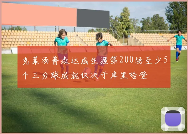 克莱汤普森达成生涯第200场至少5个三分球成就仅次于库里哈登