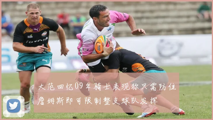 大范回忆09年骑士表现称只需防住詹姆斯即可限制整支球队发挥