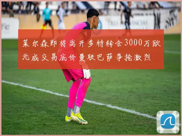 莱尔森即将离开多特转会3000万欧元成交易底价曼联巴萨争抢激烈