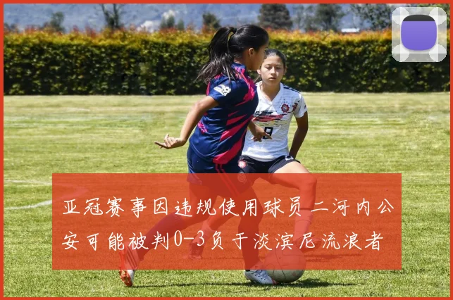 亚冠赛事因违规使用球员二河内公安可能被判0-3负于淡滨尼流浪者