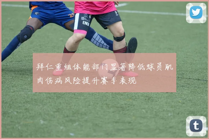 拜仁重组体能部门显著降低球员肌肉伤病风险提升赛季表现
