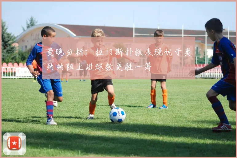 曼晚分析：拉门斯扑救表现优于奥纳纳阻止进球数更胜一筹