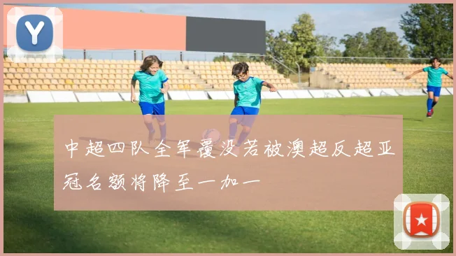 中超四队全军覆没若被澳超反超亚冠名额将降至一加一