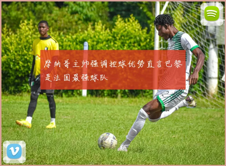 摩纳哥主帅强调控球优势直言巴黎是法国最强球队