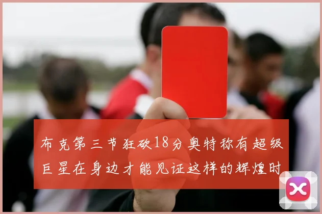 布克第三节狂砍18分奥特称有超级巨星在身边才能见证这样的辉煌时刻