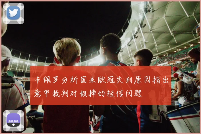 卡佩罗分析国米欧冠失利原因指出意甲裁判对假摔的轻信问题