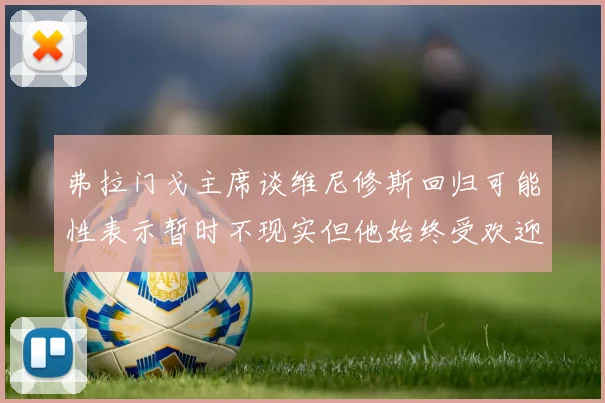 弗拉门戈主席谈维尼修斯回归可能性表示暂时不现实但他始终受欢迎
