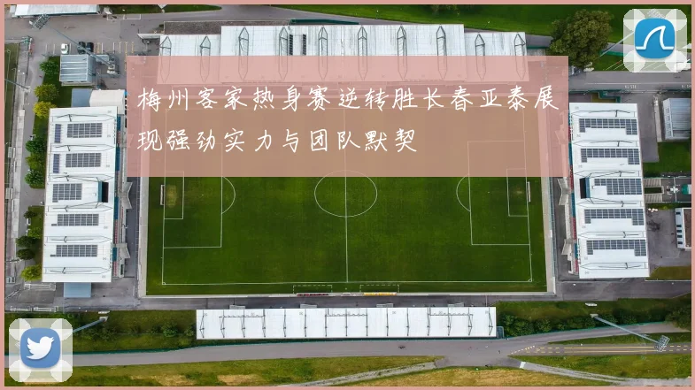 梅州客家热身赛逆转胜长春亚泰展现强劲实力与团队默契