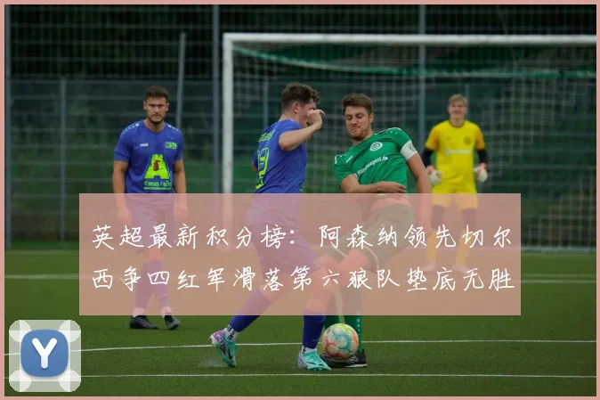 英超最新积分榜：阿森纳领先切尔西争四红军滑落第六狼队垫底无胜绩