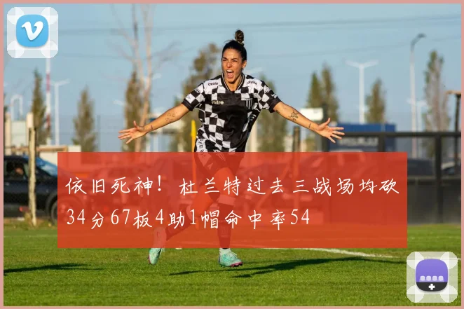 依旧死神！杜兰特过去三战场均砍34分67板4助1帽命中率54