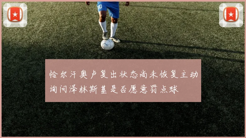 恰尔汗奥卢复出状态尚未恢复主动询问泽林斯基是否愿意罚点球