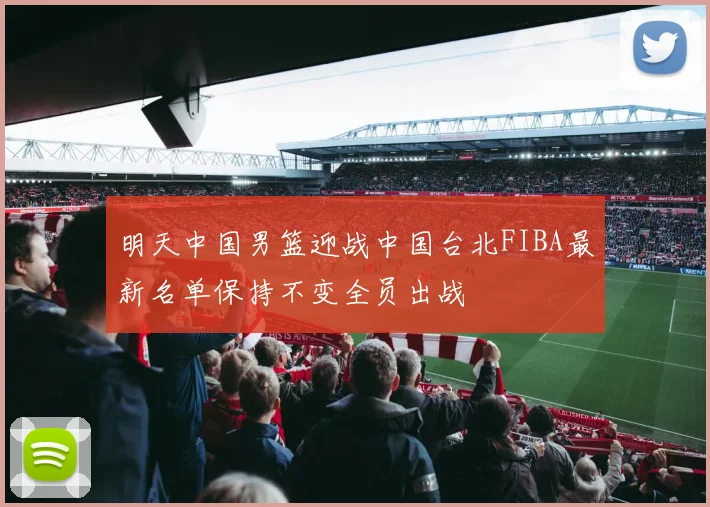 明天中国男篮迎战中国台北FIBA最新名单保持不变全员出战