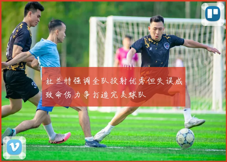 杜兰特强调全队投射优秀但失误成致命伤力争打造完美球队