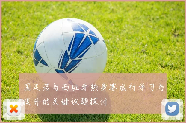 国足若与西班牙热身赛成行学习与提升的关键议题探讨