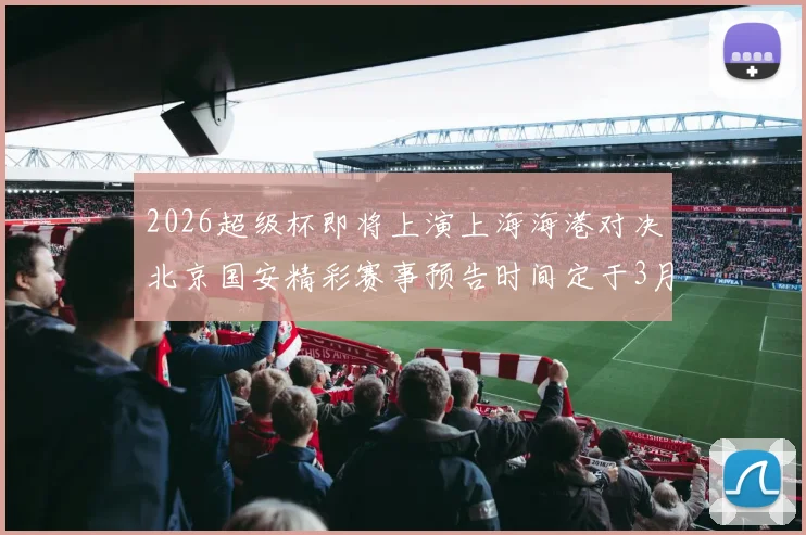 2026超级杯即将上演上海海港对决北京国安精彩赛事预告时间定于3月1日下午15点30分