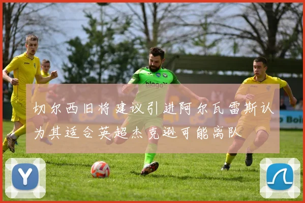 切尔西旧将建议引进阿尔瓦雷斯认为其适合英超杰克逊可能离队