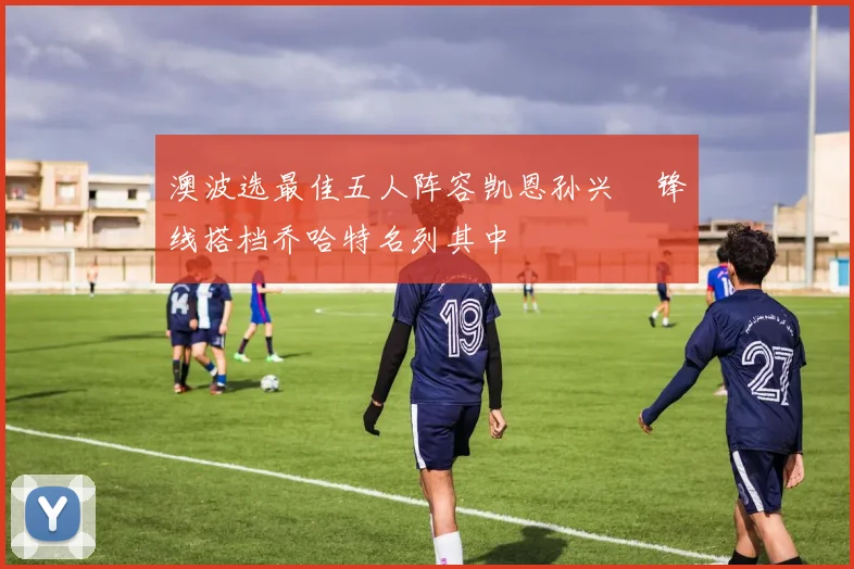 澳波选最佳五人阵容凯恩孙兴慜锋线搭档乔哈特名列其中
