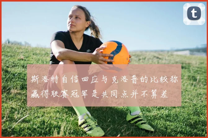 斯洛特自信回应与克洛普的比较称赢得联赛冠军是共同点并不算差