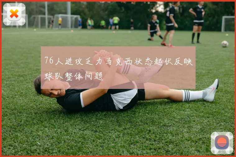 76人进攻乏力马克西状态起伏反映球队整体问题