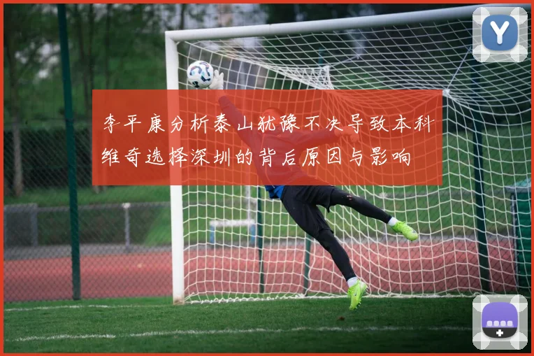 李平康分析泰山犹豫不决导致本科维奇选择深圳的背后原因与影响