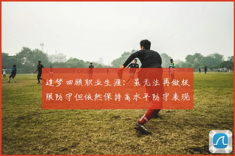 追梦回顾职业生涯：虽无法再做极限防守但依然保持高水平防守表现