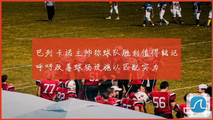 巴列卡诺主帅称球队胜利值得铭记呼吁改善球场设施以匹配实力