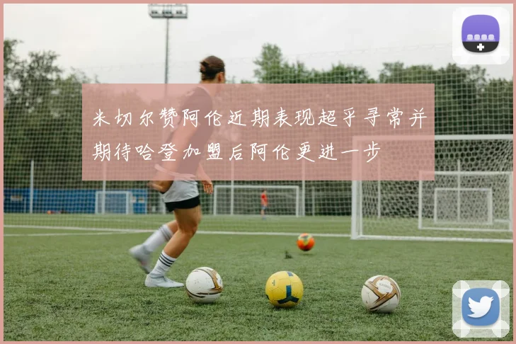米切尔赞阿伦近期表现超乎寻常并期待哈登加盟后阿伦更进一步