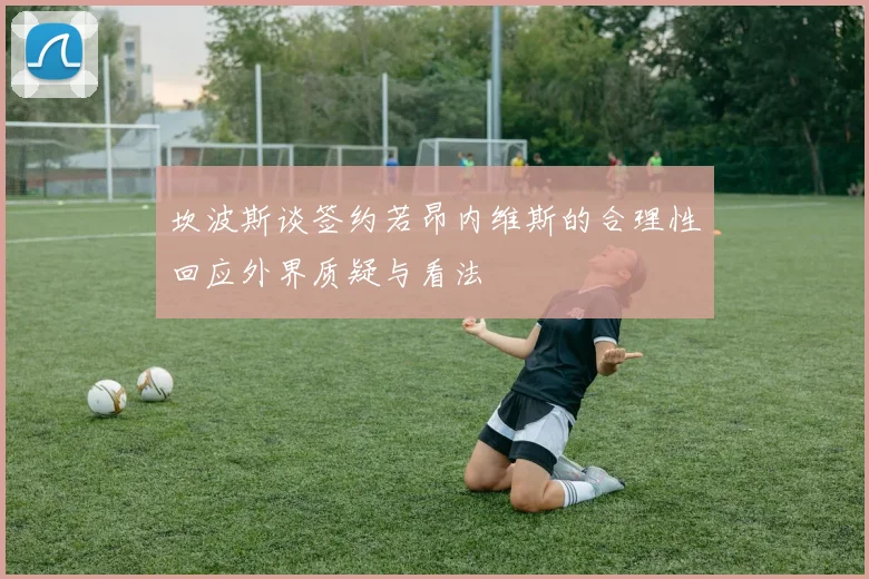 坎波斯谈签约若昂内维斯的合理性回应外界质疑与看法