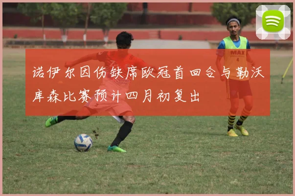 诺伊尔因伤缺席欧冠首回合与勒沃库森比赛预计四月初复出