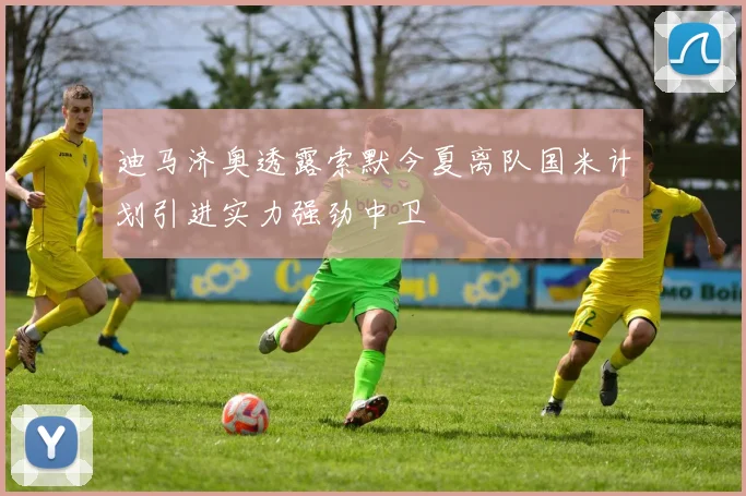 迪马济奥透露索默今夏离队国米计划引进实力强劲中卫