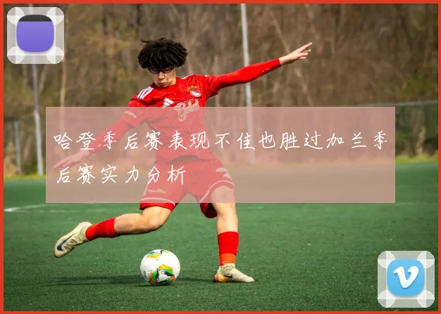 哈登季后赛表现不佳也胜过加兰季后赛实力分析