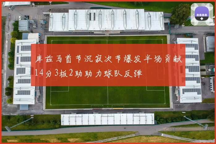 库兹马首节沉寂次节爆发半场贡献14分3板2助助力球队反弹