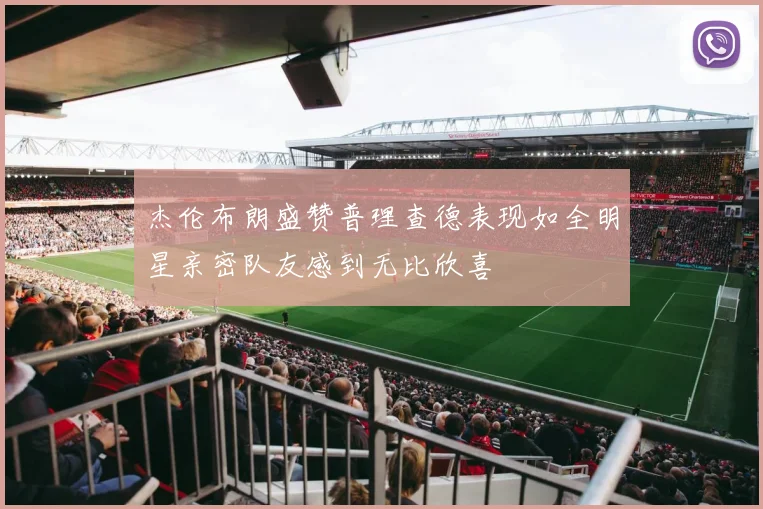 杰伦布朗盛赞普理查德表现如全明星亲密队友感到无比欣喜