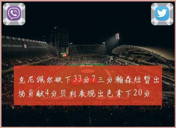 克尼佩尔砍下33分7三分瀚森短暂出场贡献4分贝利表现出色拿下20分