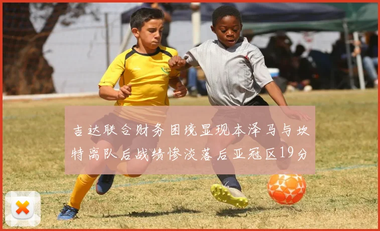 吉达联合财务困境显现本泽马与坎特离队后战绩惨淡落后亚冠区19分