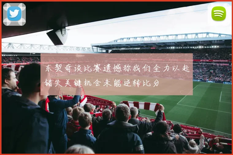 东契奇谈比赛遗憾称我们全力以赴错失关键机会未能逆转比分