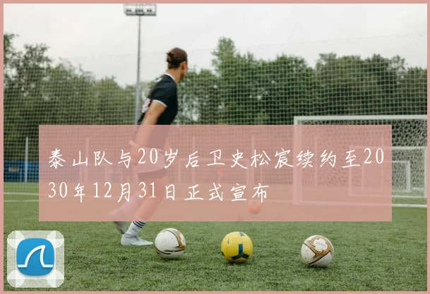 泰山队与20岁后卫史松宸续约至2030年12月31日正式宣布