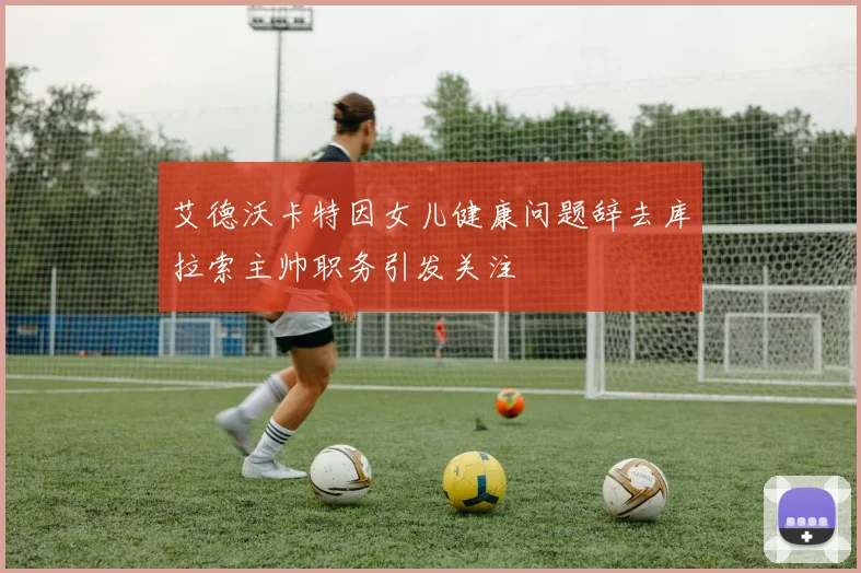 艾德沃卡特因女儿健康问题辞去库拉索主帅职务引发关注