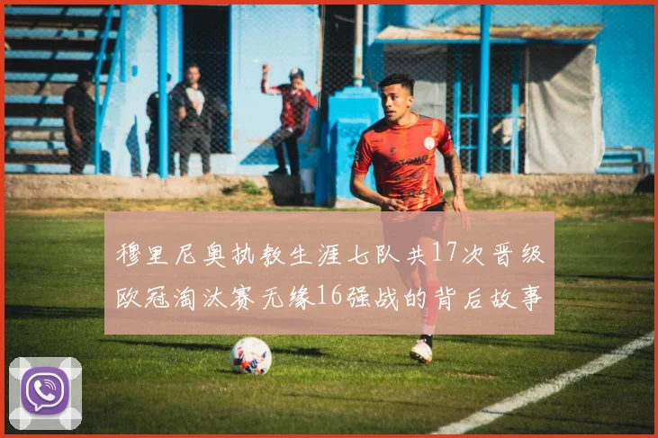 穆里尼奥执教生涯七队共17次晋级欧冠淘汰赛无缘16强战的背后故事